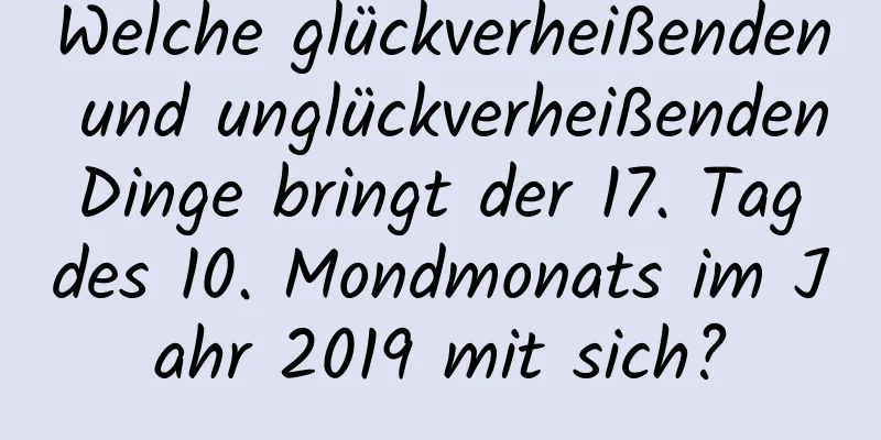 Welche glückverheißenden und unglückverheißenden Dinge bringt der 17. Tag des 10. Mondmonats im Jahr 2019 mit sich?