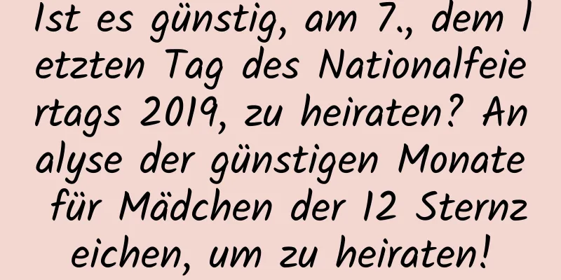 Ist es günstig, am 7., dem letzten Tag des Nationalfeiertags 2019, zu heiraten? Analyse der günstigen Monate für Mädchen der 12 Sternzeichen, um zu heiraten!