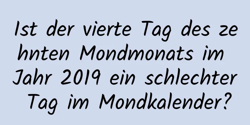 Ist der vierte Tag des zehnten Mondmonats im Jahr 2019 ein schlechter Tag im Mondkalender?