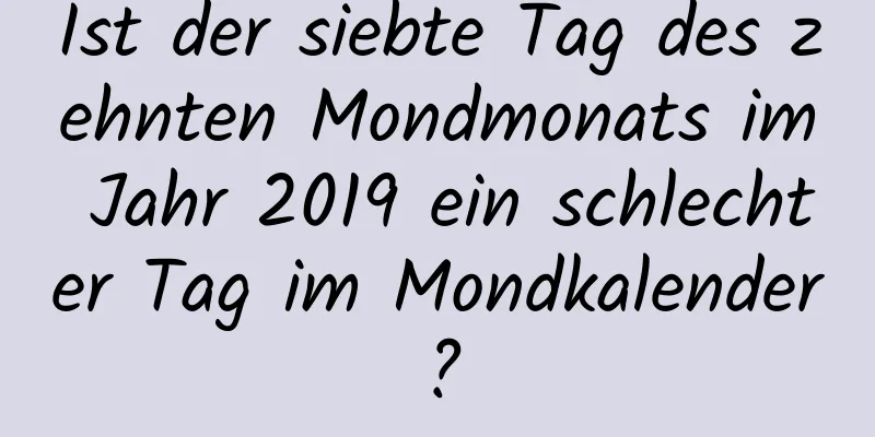 Ist der siebte Tag des zehnten Mondmonats im Jahr 2019 ein schlechter Tag im Mondkalender?