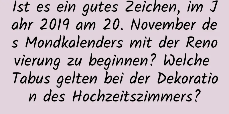 Ist es ein gutes Zeichen, im Jahr 2019 am 20. November des Mondkalenders mit der Renovierung zu beginnen? Welche Tabus gelten bei der Dekoration des Hochzeitszimmers?