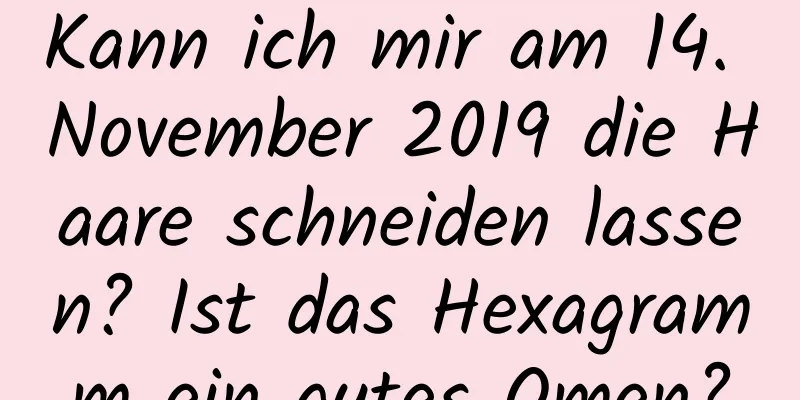 Kann ich mir am 14. November 2019 die Haare schneiden lassen? Ist das Hexagramm ein gutes Omen?