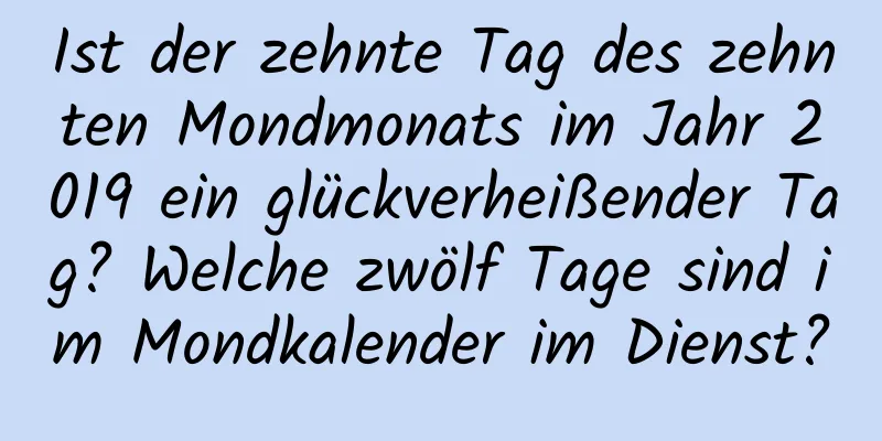 Ist der zehnte Tag des zehnten Mondmonats im Jahr 2019 ein glückverheißender Tag? Welche zwölf Tage sind im Mondkalender im Dienst?