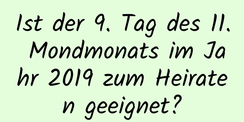 Ist der 9. Tag des 11. Mondmonats im Jahr 2019 zum Heiraten geeignet?