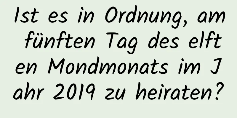 Ist es in Ordnung, am fünften Tag des elften Mondmonats im Jahr 2019 zu heiraten?