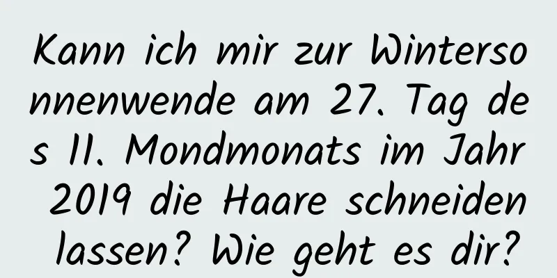 Kann ich mir zur Wintersonnenwende am 27. Tag des 11. Mondmonats im Jahr 2019 die Haare schneiden lassen? Wie geht es dir?