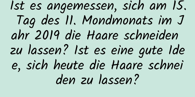 Ist es angemessen, sich am 15. Tag des 11. Mondmonats im Jahr 2019 die Haare schneiden zu lassen? Ist es eine gute Idee, sich heute die Haare schneiden zu lassen?