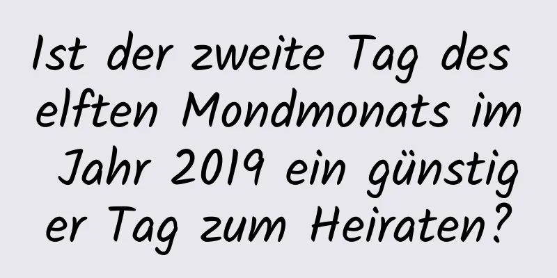 Ist der zweite Tag des elften Mondmonats im Jahr 2019 ein günstiger Tag zum Heiraten?