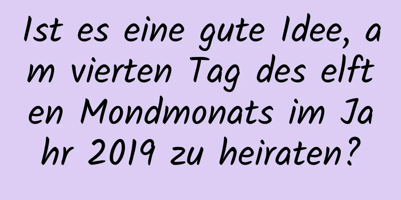 Ist es eine gute Idee, am vierten Tag des elften Mondmonats im Jahr 2019 zu heiraten?