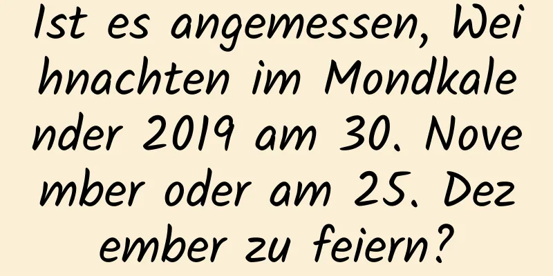 Ist es angemessen, Weihnachten im Mondkalender 2019 am 30. November oder am 25. Dezember zu feiern?