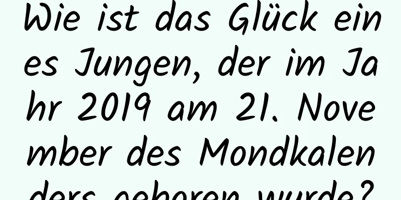 Wie ist das Glück eines Jungen, der im Jahr 2019 am 21. November des Mondkalenders geboren wurde?