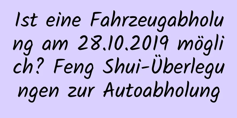 Ist eine Fahrzeugabholung am 28.10.2019 möglich? Feng Shui-Überlegungen zur Autoabholung