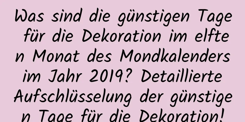 Was sind die günstigen Tage für die Dekoration im elften Monat des Mondkalenders im Jahr 2019? Detaillierte Aufschlüsselung der günstigen Tage für die Dekoration!