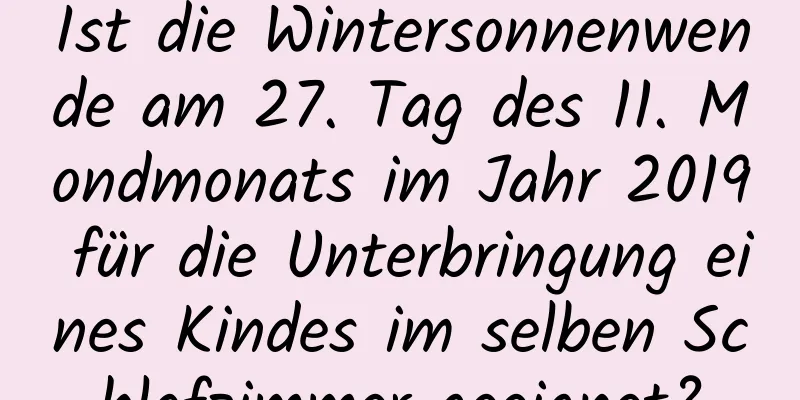 Ist die Wintersonnenwende am 27. Tag des 11. Mondmonats im Jahr 2019 für die Unterbringung eines Kindes im selben Schlafzimmer geeignet?