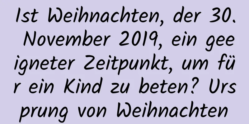 Ist Weihnachten, der 30. November 2019, ein geeigneter Zeitpunkt, um für ein Kind zu beten? Ursprung von Weihnachten