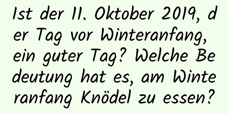 Ist der 11. Oktober 2019, der Tag vor Winteranfang, ein guter Tag? Welche Bedeutung hat es, am Winteranfang Knödel zu essen?