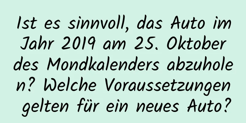 Ist es sinnvoll, das Auto im Jahr 2019 am 25. Oktober des Mondkalenders abzuholen? Welche Voraussetzungen gelten für ein neues Auto?