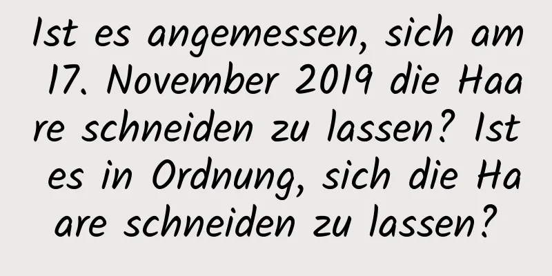 Ist es angemessen, sich am 17. November 2019 die Haare schneiden zu lassen? Ist es in Ordnung, sich die Haare schneiden zu lassen?