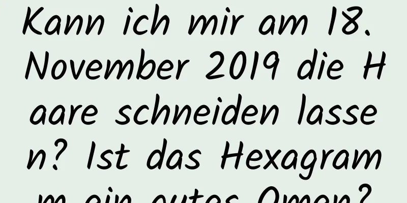 Kann ich mir am 18. November 2019 die Haare schneiden lassen? Ist das Hexagramm ein gutes Omen?