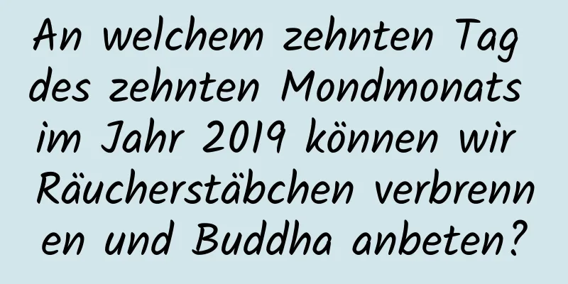 An welchem ​​zehnten Tag des zehnten Mondmonats im Jahr 2019 können wir Räucherstäbchen verbrennen und Buddha anbeten?