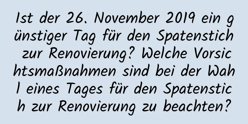 Ist der 26. November 2019 ein günstiger Tag für den Spatenstich zur Renovierung? Welche Vorsichtsmaßnahmen sind bei der Wahl eines Tages für den Spatenstich zur Renovierung zu beachten?