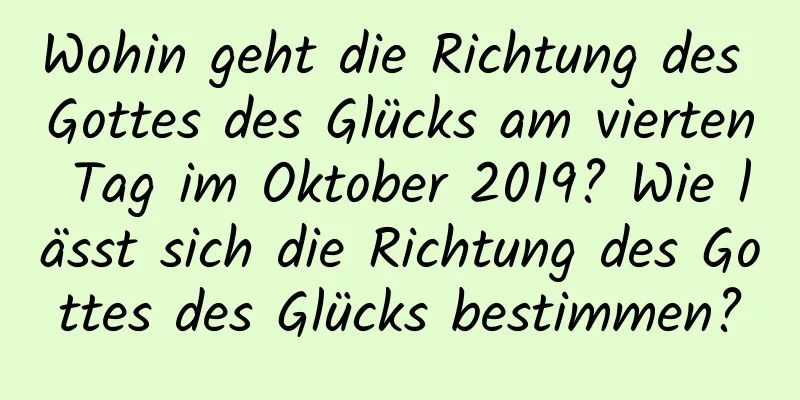 Wohin geht die Richtung des Gottes des Glücks am vierten Tag im Oktober 2019? Wie lässt sich die Richtung des Gottes des Glücks bestimmen?