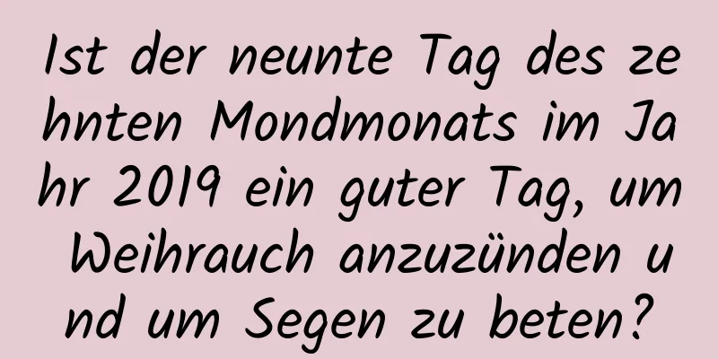 Ist der neunte Tag des zehnten Mondmonats im Jahr 2019 ein guter Tag, um Weihrauch anzuzünden und um Segen zu beten?