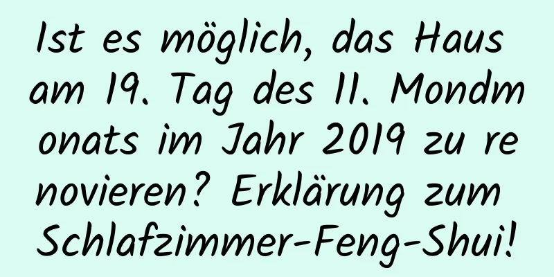 Ist es möglich, das Haus am 19. Tag des 11. Mondmonats im Jahr 2019 zu renovieren? Erklärung zum Schlafzimmer-Feng-Shui!