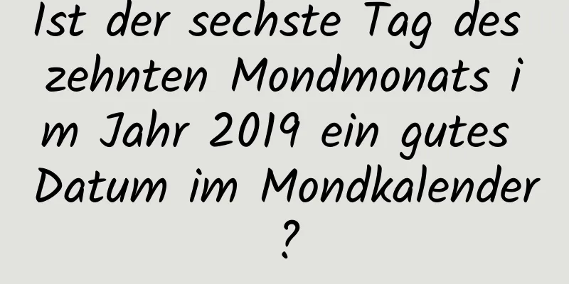 Ist der sechste Tag des zehnten Mondmonats im Jahr 2019 ein gutes Datum im Mondkalender?