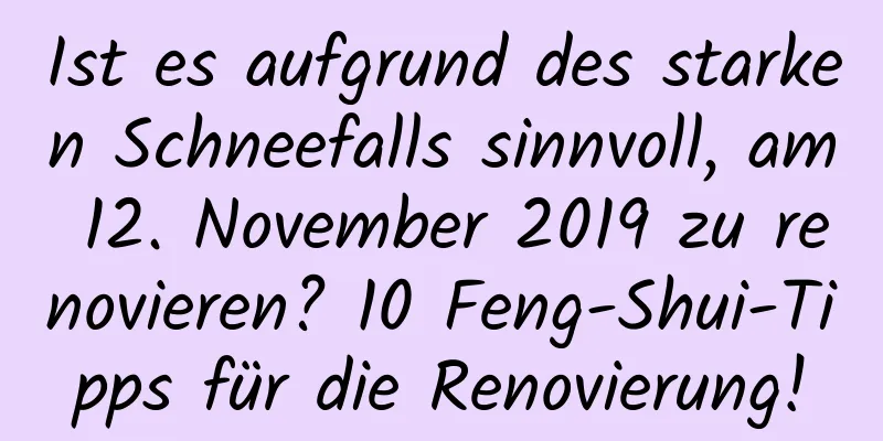 Ist es aufgrund des starken Schneefalls sinnvoll, am 12. November 2019 zu renovieren? 10 Feng-Shui-Tipps für die Renovierung!