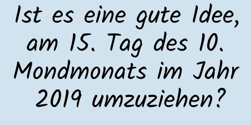 Ist es eine gute Idee, am 15. Tag des 10. Mondmonats im Jahr 2019 umzuziehen?