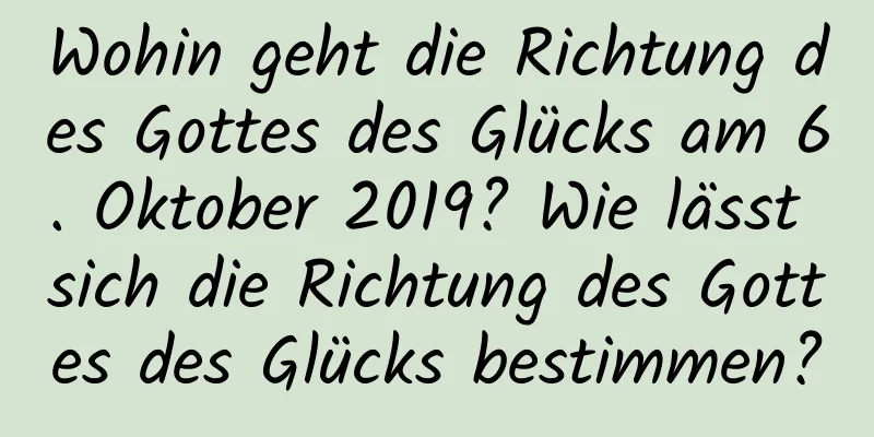 Wohin geht die Richtung des Gottes des Glücks am 6. Oktober 2019? Wie lässt sich die Richtung des Gottes des Glücks bestimmen?