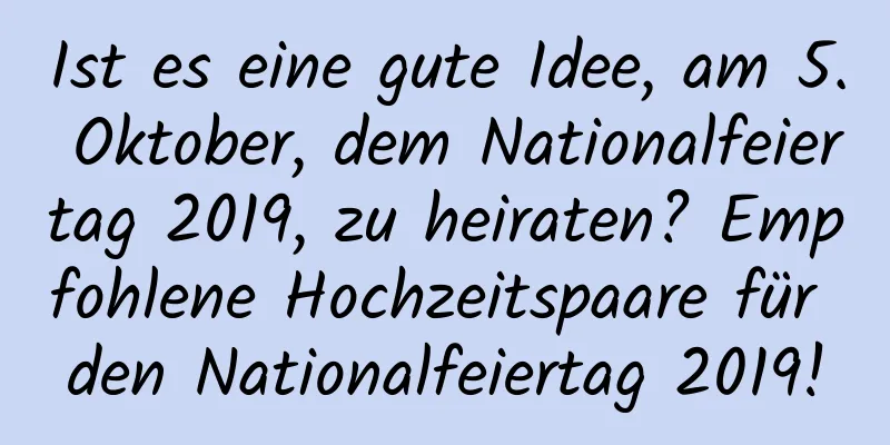 Ist es eine gute Idee, am 5. Oktober, dem Nationalfeiertag 2019, zu heiraten? Empfohlene Hochzeitspaare für den Nationalfeiertag 2019!