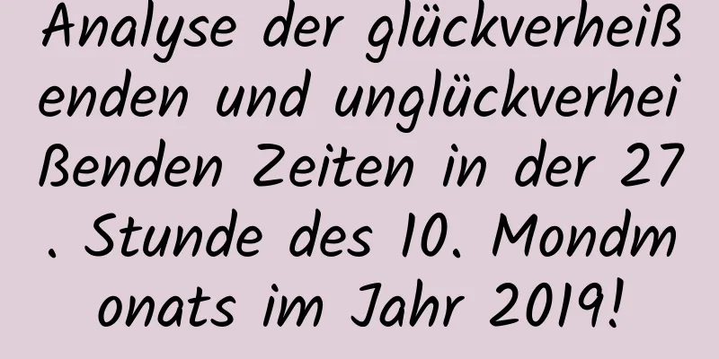 Analyse der glückverheißenden und unglückverheißenden Zeiten in der 27. Stunde des 10. Mondmonats im Jahr 2019!