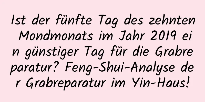 Ist der fünfte Tag des zehnten Mondmonats im Jahr 2019 ein günstiger Tag für die Grabreparatur? Feng-Shui-Analyse der Grabreparatur im Yin-Haus!