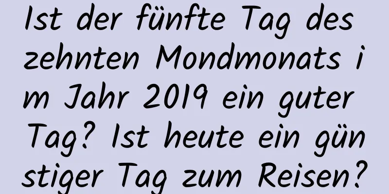 Ist der fünfte Tag des zehnten Mondmonats im Jahr 2019 ein guter Tag? Ist heute ein günstiger Tag zum Reisen?