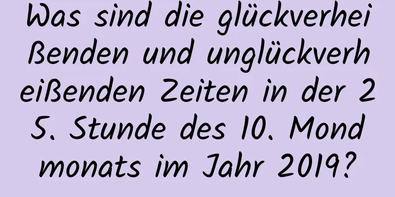 Was sind die glückverheißenden und unglückverheißenden Zeiten in der 25. Stunde des 10. Mondmonats im Jahr 2019?