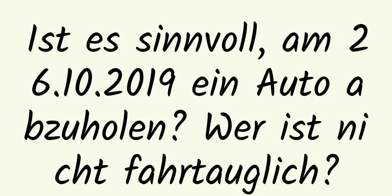 Ist es sinnvoll, am 26.10.2019 ein Auto abzuholen? Wer ist nicht fahrtauglich?