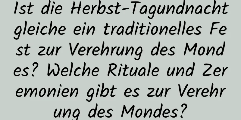 Ist die Herbst-Tagundnachtgleiche ein traditionelles Fest zur Verehrung des Mondes? Welche Rituale und Zeremonien gibt es zur Verehrung des Mondes?