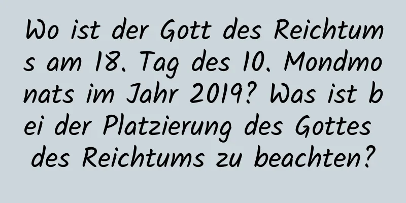 Wo ist der Gott des Reichtums am 18. Tag des 10. Mondmonats im Jahr 2019? Was ist bei der Platzierung des Gottes des Reichtums zu beachten?