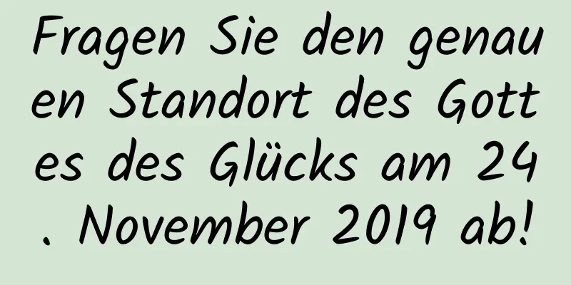 Fragen Sie den genauen Standort des Gottes des Glücks am 24. November 2019 ab!