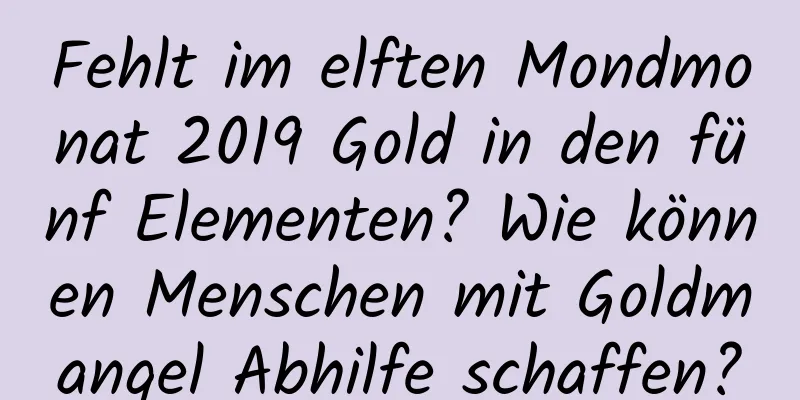 Fehlt im elften Mondmonat 2019 Gold in den fünf Elementen? Wie können Menschen mit Goldmangel Abhilfe schaffen?