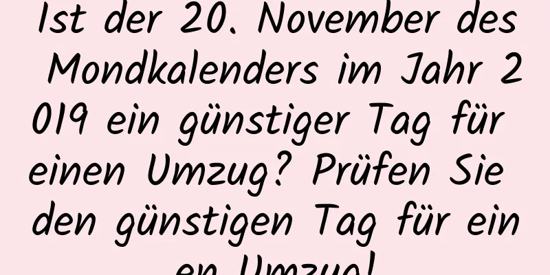 Ist der 20. November des Mondkalenders im Jahr 2019 ein günstiger Tag für einen Umzug? Prüfen Sie den günstigen Tag für einen Umzug!