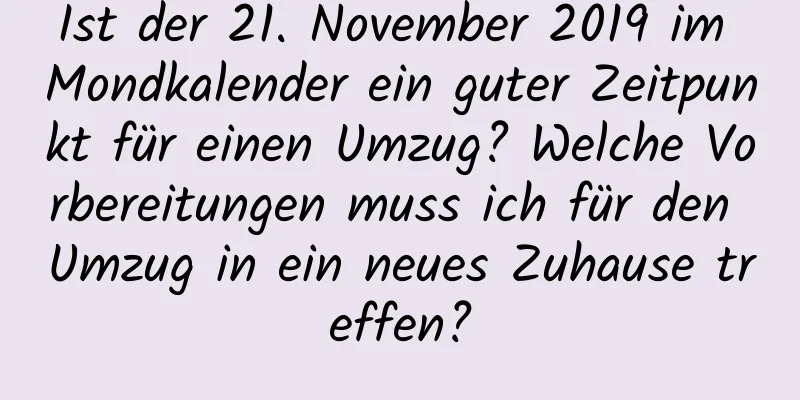 Ist der 21. November 2019 im Mondkalender ein guter Zeitpunkt für einen Umzug? Welche Vorbereitungen muss ich für den Umzug in ein neues Zuhause treffen?