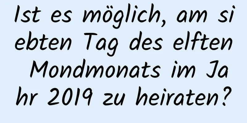 Ist es möglich, am siebten Tag des elften Mondmonats im Jahr 2019 zu heiraten?