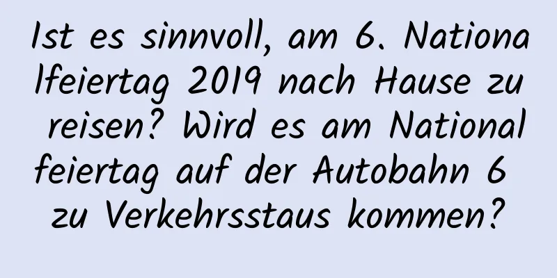 Ist es sinnvoll, am 6. Nationalfeiertag 2019 nach Hause zu reisen? Wird es am Nationalfeiertag auf der Autobahn 6 zu Verkehrsstaus kommen?