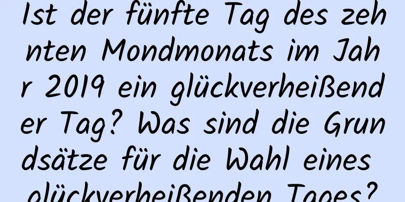 Ist der fünfte Tag des zehnten Mondmonats im Jahr 2019 ein glückverheißender Tag? Was sind die Grundsätze für die Wahl eines glückverheißenden Tages?