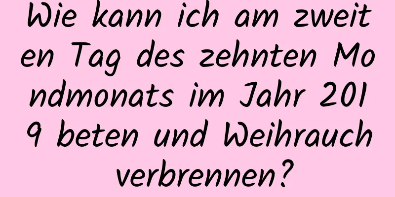 Wie kann ich am zweiten Tag des zehnten Mondmonats im Jahr 2019 beten und Weihrauch verbrennen?