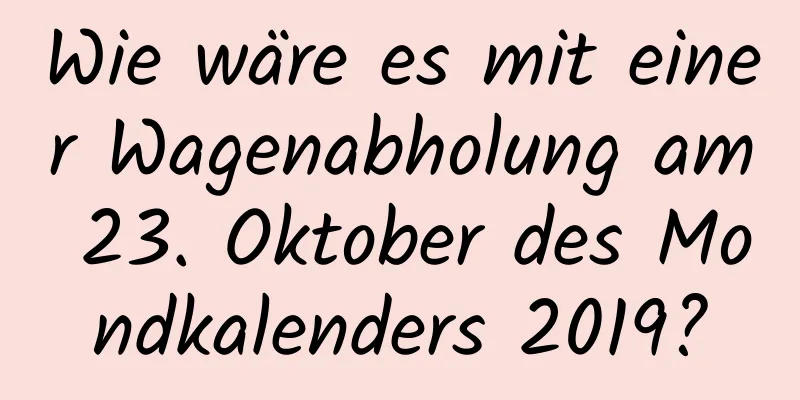 Wie wäre es mit einer Wagenabholung am 23. Oktober des Mondkalenders 2019?