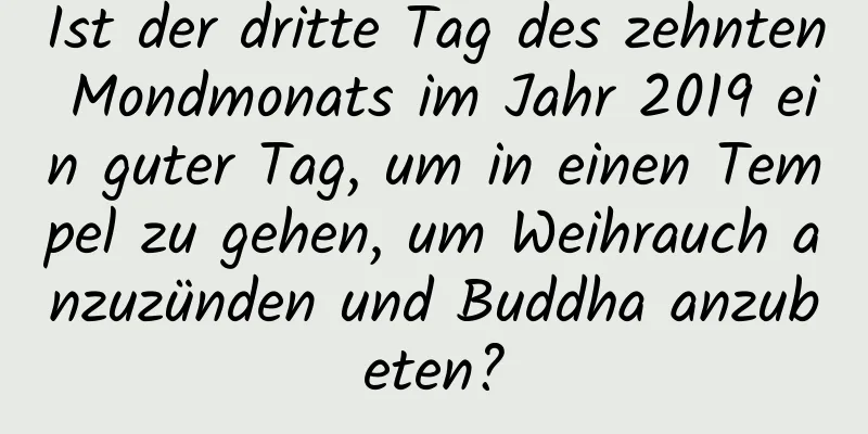 Ist der dritte Tag des zehnten Mondmonats im Jahr 2019 ein guter Tag, um in einen Tempel zu gehen, um Weihrauch anzuzünden und Buddha anzubeten?